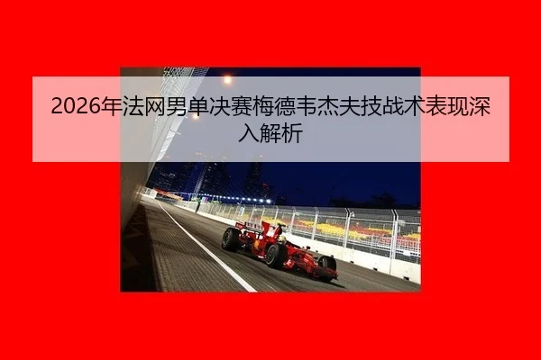 2026年法网男单决赛梅德韦杰夫技战术表现深入解析