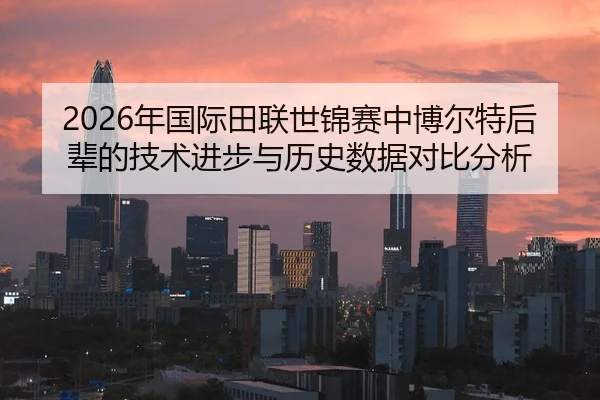 2026年国际田联世锦赛中博尔特后辈的技术进步与历史数据对比分析