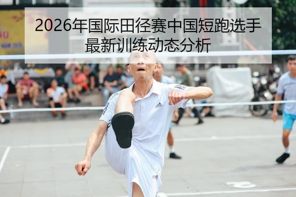2026年国际田径赛中国短跑选手最新训练动态分析