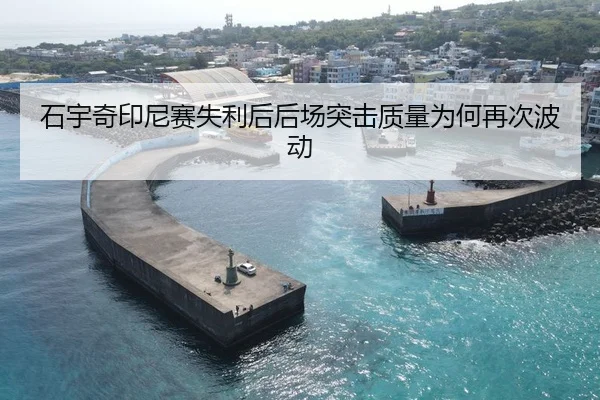 石宇奇印尼赛失利后后场突击质量为何再次波动