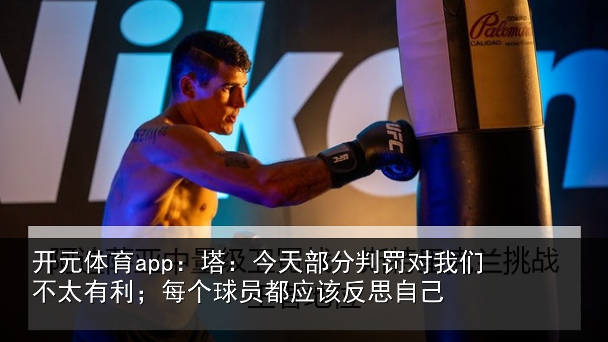 开元体育app:塔:今天部分判罚对我们不太有利;每个球员都应该反思自己