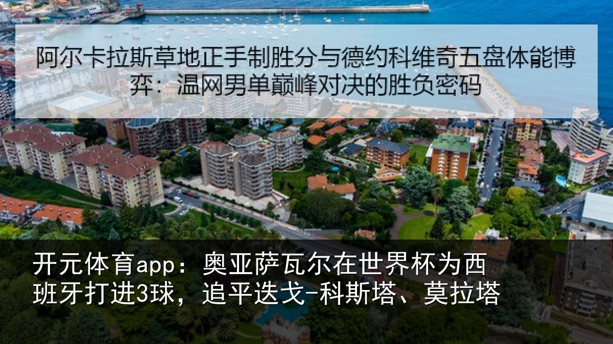 开元体育app:奥亚萨瓦尔在世界杯为西班牙打进3球,追平迭戈-科斯塔、莫拉塔