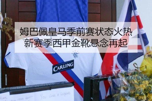 姆巴佩皇马季前赛状态火热 新赛季西甲金靴悬念再起