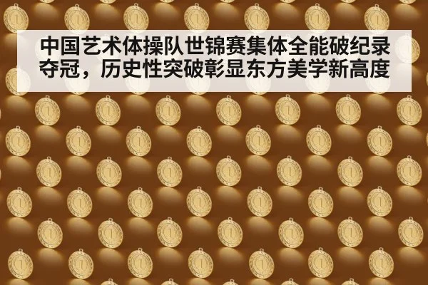 中国艺术体操队世锦赛集体全能破纪录夺冠,历史性突破彰显东方美学新高度