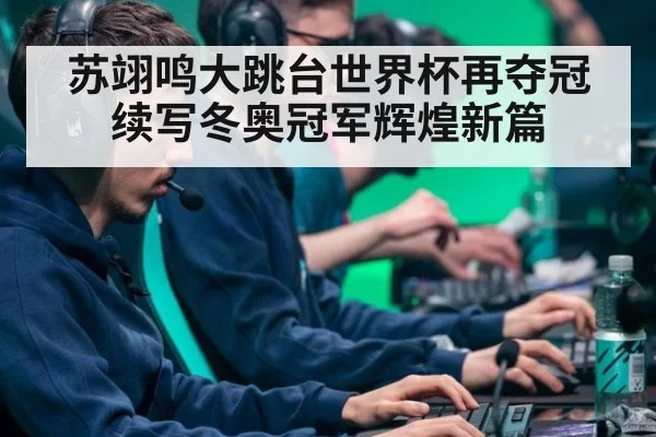苏翊鸣大跳台世界杯再夺冠续写冬奥冠军辉煌新篇